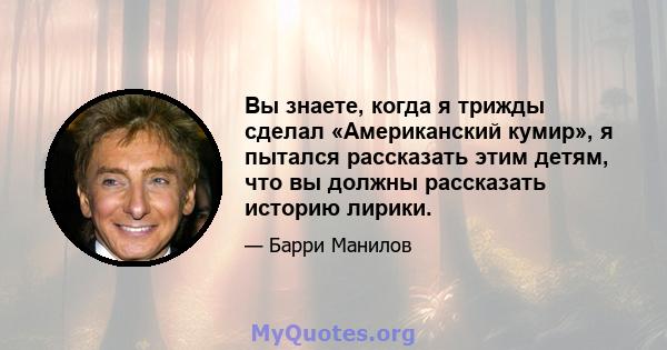 Вы знаете, когда я трижды сделал «Американский кумир», я пытался рассказать этим детям, что вы должны рассказать историю лирики.