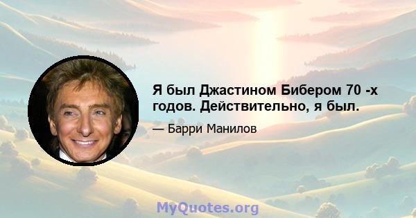 Я был Джастином Бибером 70 -х годов. Действительно, я был.