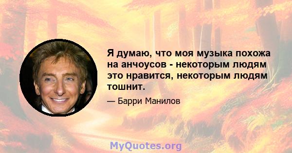 Я думаю, что моя музыка похожа на анчоусов - некоторым людям это нравится, некоторым людям тошнит.