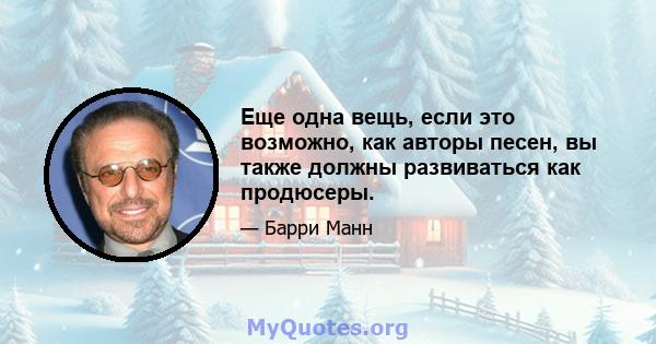 Еще одна вещь, если это возможно, как авторы песен, вы также должны развиваться как продюсеры.