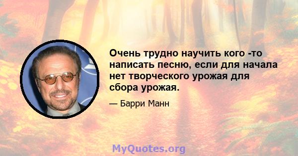 Очень трудно научить кого -то написать песню, если для начала нет творческого урожая для сбора урожая.