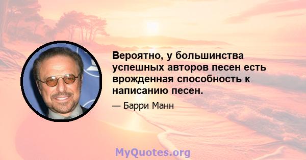 Вероятно, у большинства успешных авторов песен есть врожденная способность к написанию песен.