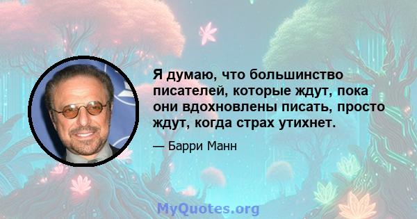 Я думаю, что большинство писателей, которые ждут, пока они вдохновлены писать, просто ждут, когда страх утихнет.