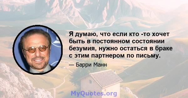 Я думаю, что если кто -то хочет быть в постоянном состоянии безумия, нужно остаться в браке с этим партнером по письму.