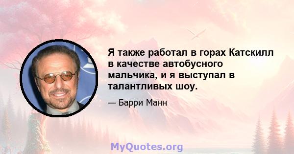 Я также работал в горах Катскилл в качестве автобусного мальчика, и я выступал в талантливых шоу.