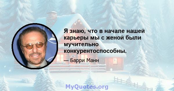 Я знаю, что в начале нашей карьеры мы с женой были мучительно конкурентоспособны.