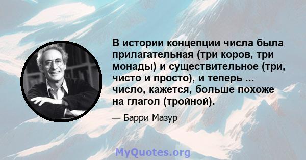 В истории концепции числа была прилагательная (три коров, три монады) и существительное (три, чисто и просто), и теперь ... число, кажется, больше похоже на глагол (тройной).