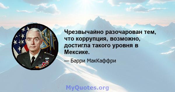 Чрезвычайно разочарован тем, что коррупция, возможно, достигла такого уровня в Мексике.