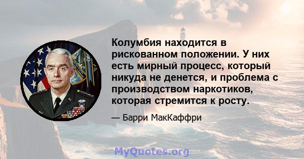 Колумбия находится в рискованном положении. У них есть мирный процесс, который никуда не денется, и проблема с производством наркотиков, которая стремится к росту.