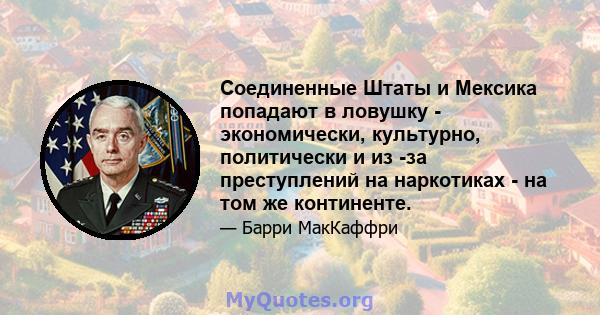 Соединенные Штаты и Мексика попадают в ловушку - экономически, культурно, политически и из -за преступлений на наркотиках - на том же континенте.