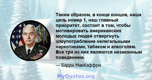 Таким образом, в конце концов, наша цель номер 1, наш главный приоритет, состоит в том, чтобы мотивировать американских молодых людей отвергнуть злоупотребление нелегальными наркотиками, табаком и алкоголем. Все три из