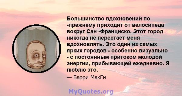 Большинство вдохновений по -прежнему приходит от велосипеда вокруг Сан -Франциско. Этот город никогда не перестает меня вдохновлять. Это один из самых ярких городов - особенно визуально - с постоянным притоком молодой