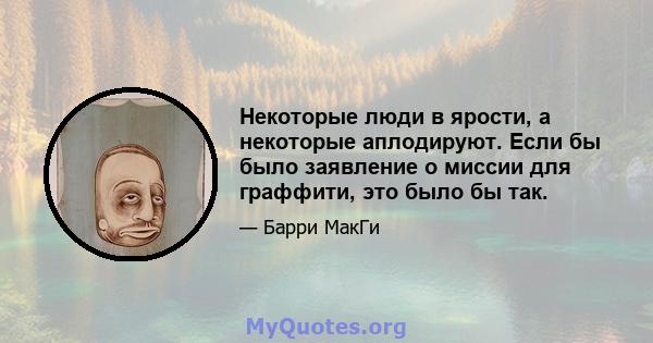 Некоторые люди в ярости, а некоторые аплодируют. Если бы было заявление о миссии для граффити, это было бы так.