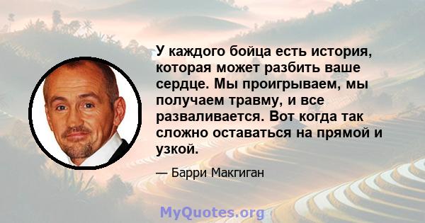 У каждого бойца есть история, которая может разбить ваше сердце. Мы проигрываем, мы получаем травму, и все разваливается. Вот когда так сложно оставаться на прямой и узкой.