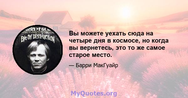 Вы можете уехать сюда на четыре дня в космосе, но когда вы вернетесь, это то же самое старое место.