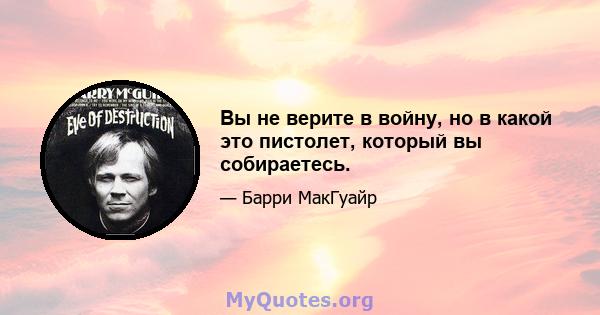 Вы не верите в войну, но в какой это пистолет, который вы собираетесь.