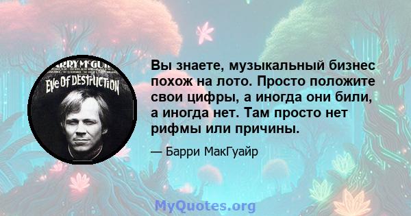 Вы знаете, музыкальный бизнес похож на лото. Просто положите свои цифры, а иногда они били, а иногда нет. Там просто нет рифмы или причины.