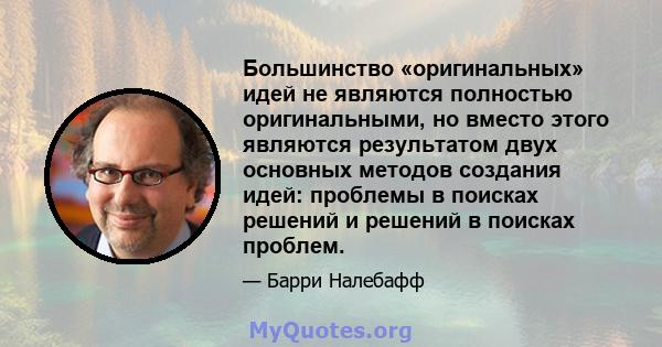 Большинство «оригинальных» идей не являются полностью оригинальными, но вместо этого являются результатом двух основных методов создания идей: проблемы в поисках решений и решений в поисках проблем.