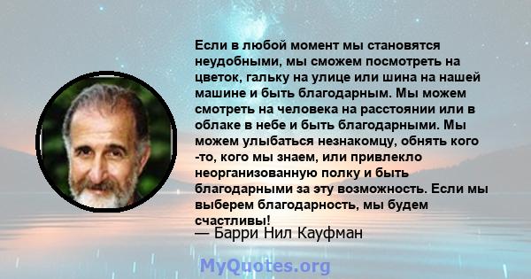 Если в любой момент мы становятся неудобными, мы сможем посмотреть на цветок, гальку на улице или шина на нашей машине и быть благодарным. Мы можем смотреть на человека на расстоянии или в облаке в небе и быть