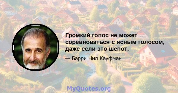 Громкий голос не может соревноваться с ясным голосом, даже если это шепот.