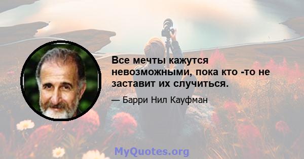 Все мечты кажутся невозможными, пока кто -то не заставит их случиться.