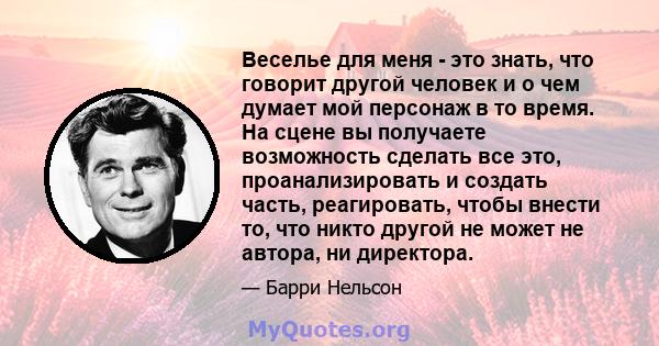 Веселье для меня - это знать, что говорит другой человек и о чем думает мой персонаж в то время. На сцене вы получаете возможность сделать все это, проанализировать и создать часть, реагировать, чтобы внести то, что