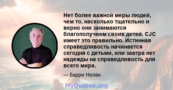 Нет более важной меры людей, чем то, насколько тщательно и верно они занимаются благополучием своих детей. CJC имеет это правильно. Истинная справедливость начинается сегодня с детьми, или завтра нет надежды на