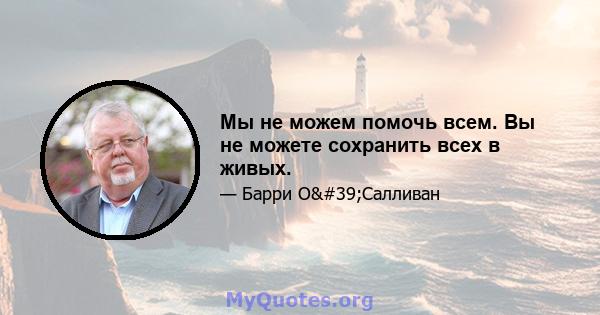 Мы не можем помочь всем. Вы не можете сохранить всех в живых.