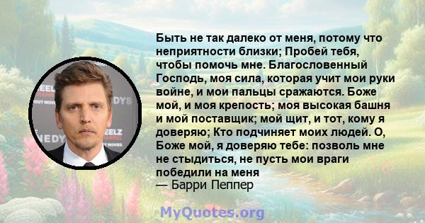 Быть не так далеко от меня, потому что неприятности близки; Пробей тебя, чтобы помочь мне. Благословенный Господь, моя сила, которая учит мои руки войне, и мои пальцы сражаются. Боже мой, и моя крепость; моя высокая