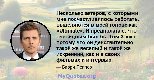 Несколько актеров, с которыми мне посчастливилось работать, выделяются в моей голове как «Ultimate». Я предполагаю, что очевидным был бы Том Хэнкс, потому что он действительно такой же веселый и такой же искренний, как