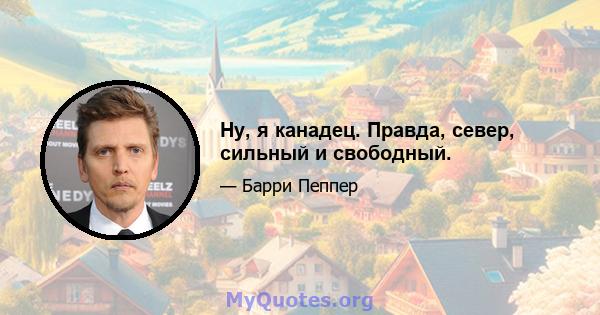 Ну, я канадец. Правда, север, сильный и свободный.