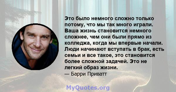 Это было немного сложно только потому, что мы так много играли. Ваша жизнь становится немного сложнее, чем они были прямо из колледжа, когда мы впервые начали. Люди начинают вступать в брак, есть семьи и все такое, это