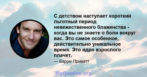 С детством наступает короткий льготный период невежественного блаженства - когда вы не знаете о боли вокруг вас. Это самое особенное, действительно уникальное время. Это ядро ​​взрослого плачет.