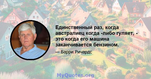 Единственный раз, когда австралиец когда -либо гуляет, - это когда его машина заканчивается бензином.