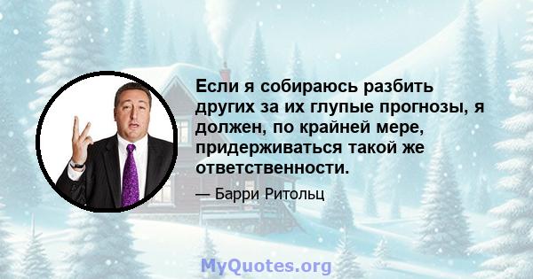 Если я собираюсь разбить других за их глупые прогнозы, я должен, по крайней мере, придерживаться такой же ответственности.