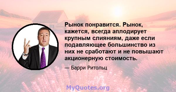 Рынок понравится. Рынок, кажется, всегда аплодирует крупным слияниям, даже если подавляющее большинство из них не сработают и не повышают акционерную стоимость.