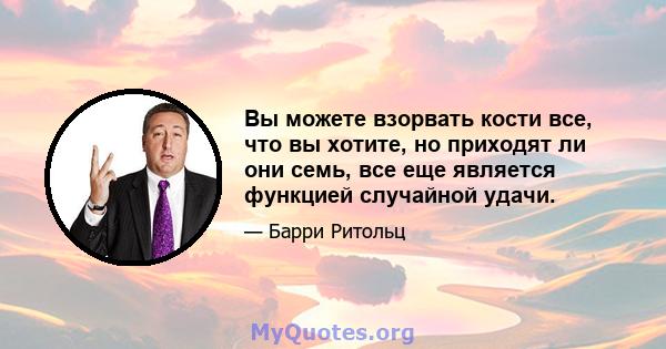 Вы можете взорвать кости все, что вы хотите, но приходят ли они семь, все еще является функцией случайной удачи.