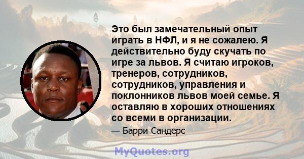 Это был замечательный опыт играть в НФЛ, и я не сожалею. Я действительно буду скучать по игре за львов. Я считаю игроков, тренеров, сотрудников, сотрудников, управления и поклонников львов моей семье. Я оставляю в