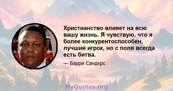 Христианство влияет на всю вашу жизнь. Я чувствую, что я более конкурентоспособен, лучший игрок, но с поля всегда есть битва.