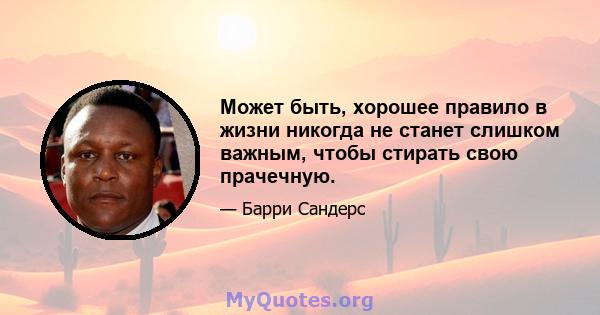 Может быть, хорошее правило в жизни никогда не станет слишком важным, чтобы стирать свою прачечную.