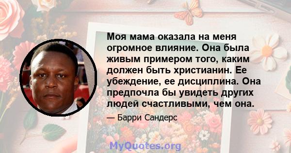 Моя мама оказала на меня огромное влияние. Она была живым примером того, каким должен быть христианин. Ее убеждение, ее дисциплина. Она предпочла бы увидеть других людей счастливыми, чем она.