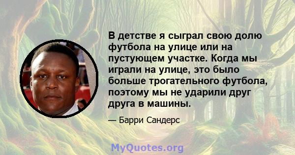 В детстве я сыграл свою долю футбола на улице или на пустующем участке. Когда мы играли на улице, это было больше трогательного футбола, поэтому мы не ударили друг друга в машины.