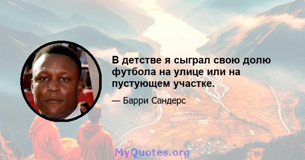 В детстве я сыграл свою долю футбола на улице или на пустующем участке.