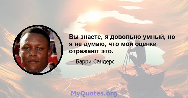 Вы знаете, я довольно умный, но я не думаю, что мои оценки отражают это.