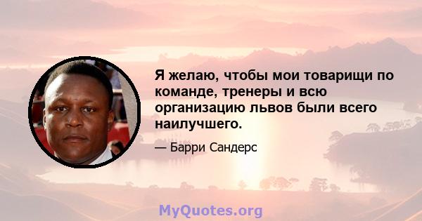 Я желаю, чтобы мои товарищи по команде, тренеры и всю организацию львов были всего наилучшего.