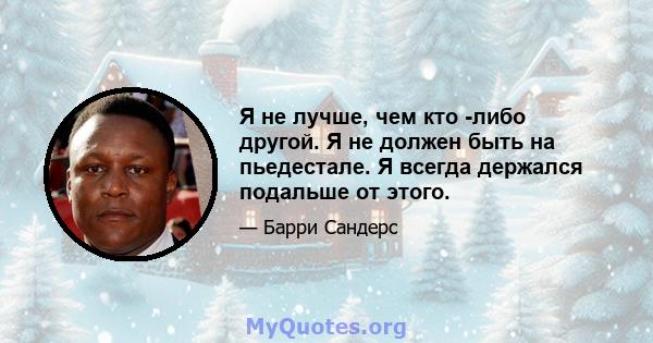 Я не лучше, чем кто -либо другой. Я не должен быть на пьедестале. Я всегда держался подальше от этого.