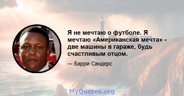 Я не мечтаю о футболе. Я мечтаю «Американская мечта» - две машины в гараже, будь счастливым отцом.