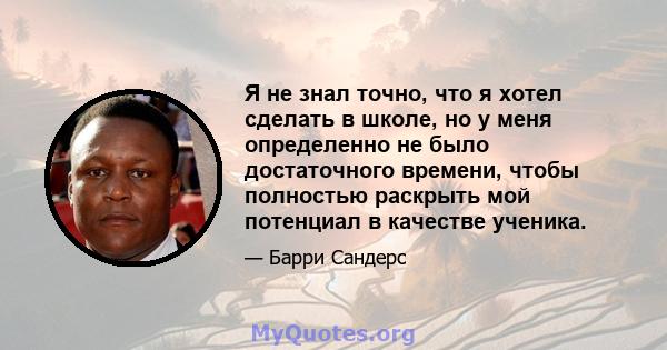 Я не знал точно, что я хотел сделать в школе, но у меня определенно не было достаточного времени, чтобы полностью раскрыть мой потенциал в качестве ученика.