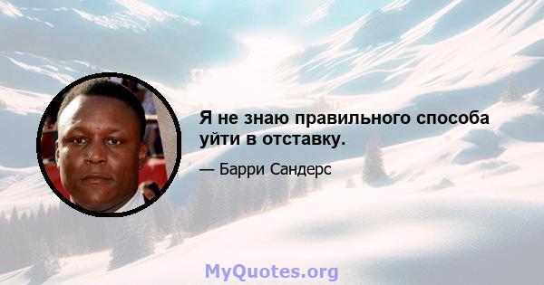 Я не знаю правильного способа уйти в отставку.