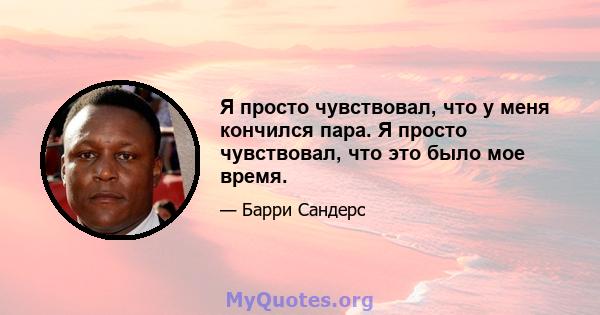 Я просто чувствовал, что у меня кончился пара. Я просто чувствовал, что это было мое время.